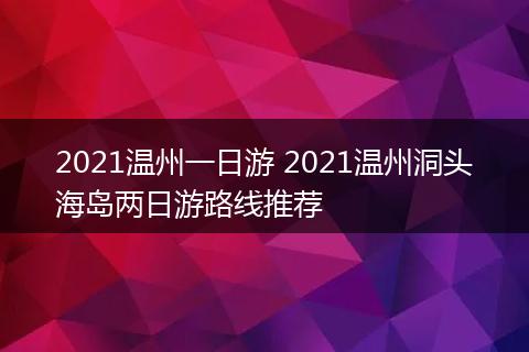 2021温州一日游 2021温州洞头海岛两日游路线推荐