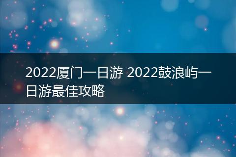 2022厦门一日游 2022鼓浪屿一日游最佳攻略