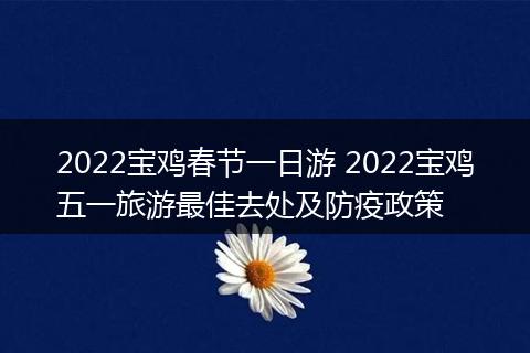 2022宝鸡春节一日游 2022宝鸡五一旅游最佳去处及防疫政策
