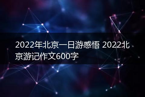 2022年北京一日游感悟 2022北京游记作文600字
