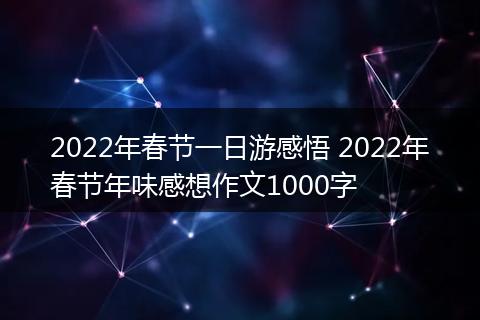 2022年春节一日游感悟 2022年春节年味感想作文1000字