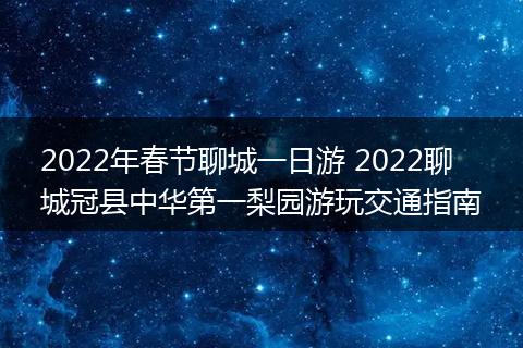 2022年春节聊城一日游 2022聊城冠县中华第一梨园游玩交通指南