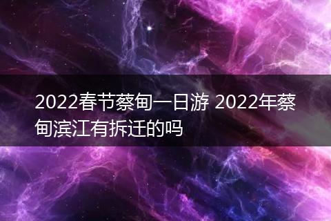 2022春节蔡甸一日游 2022年蔡甸滨江有拆迁的吗