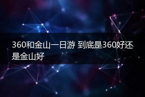 360和金山一日游 到底是360好还是金山好