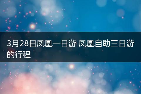 3月28日凤凰一日游 凤凰自助三日游的行程