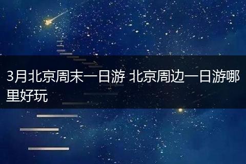 3月北京周末一日游 北京周边一日游哪里好玩
