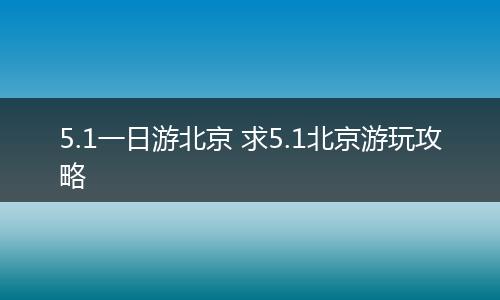 5.1一日游北京 求5.1北京游玩攻略