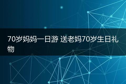 70岁妈妈一日游 送老妈70岁生日礼物