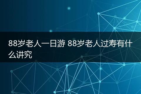 88岁老人一日游 88岁老人过寿有什么讲究