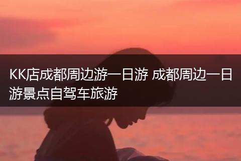 KK店成都周边游一日游 成都周边一日游景点自驾车旅游