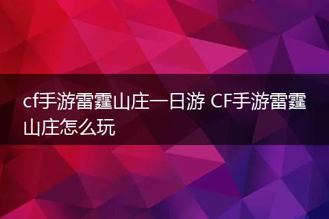 cf手游雷霆山庄一日游 CF手游雷霆山庄怎么玩