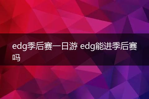 edg季后赛一日游 edg能进季后赛吗