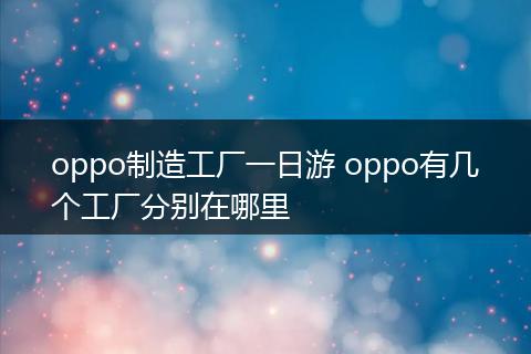 oppo制造工厂一日游 oppo有几个工厂分别在哪里