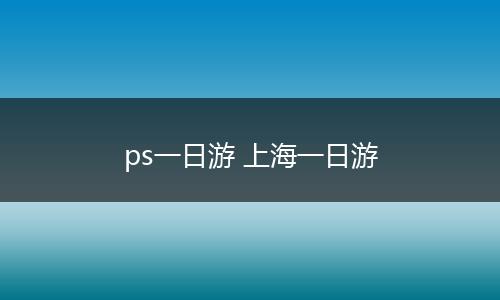 ps一日游 上海一日游
