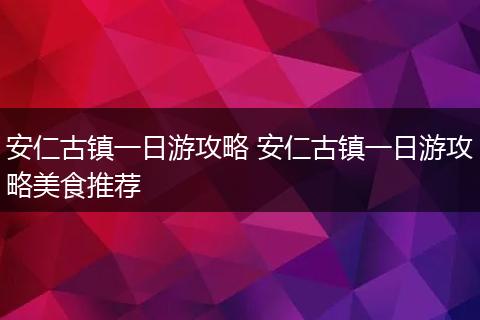 安仁古镇一日游攻略 安仁古镇一日游攻略美食推荐