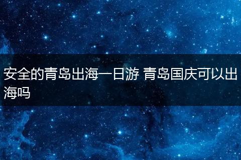 安全的青岛出海一日游 青岛国庆可以出海吗
