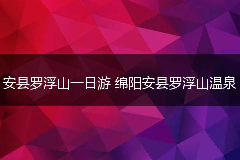 安县罗浮山一日游 绵阳安县罗浮山温泉
