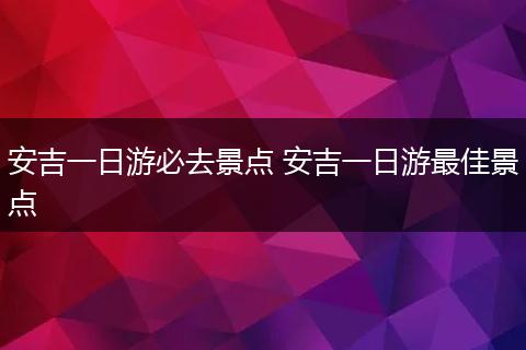 安吉一日游必去景点 安吉一日游最佳景点