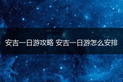 安吉一日游攻略 安吉一日游怎么安排