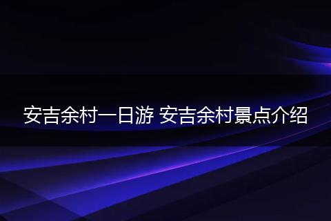 安吉余村一日游 安吉余村景点介绍