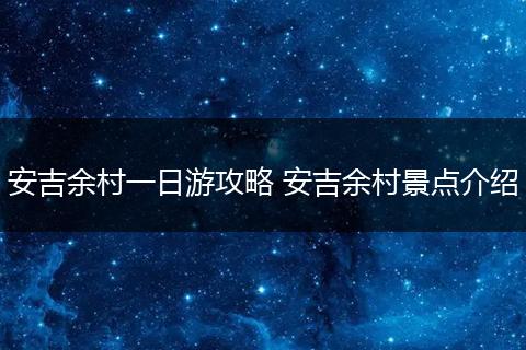 安吉余村一日游攻略 安吉余村景点介绍