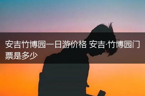 安吉竹博园一日游价格 安吉·竹博园门票是多少