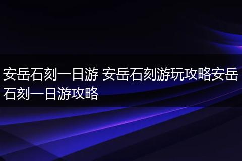 安岳石刻一日游 安岳石刻游玩攻略安岳石刻一日游攻略