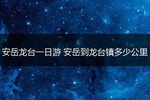安岳龙台一日游 安岳到龙台镇多少公里