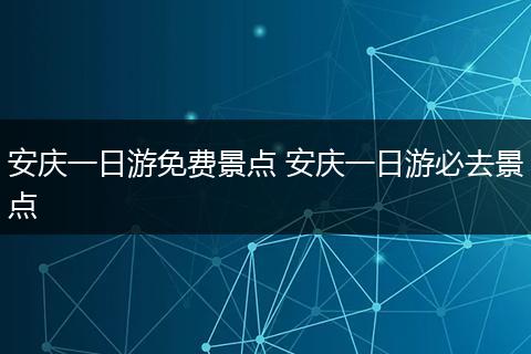 安庆一日游免费景点 安庆一日游必去景点