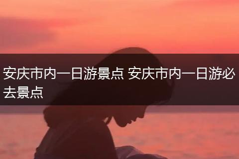 安庆市内一日游景点 安庆市内一日游必去景点