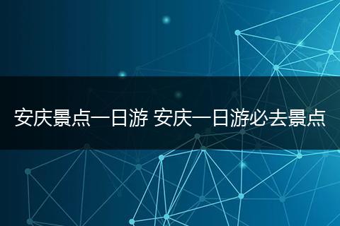 安庆景点一日游 安庆一日游必去景点