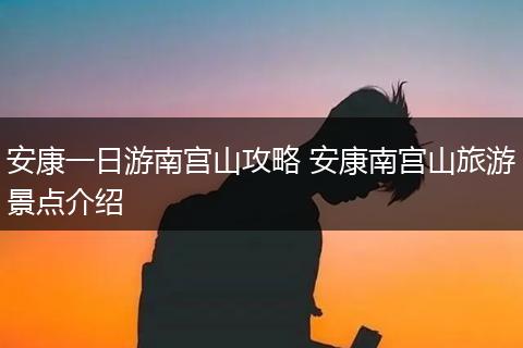 安康一日游南宫山攻略 安康南宫山旅游景点介绍