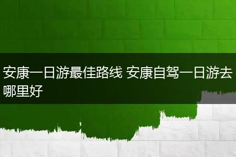 安康一日游最佳路线 安康自驾一日游去哪里好