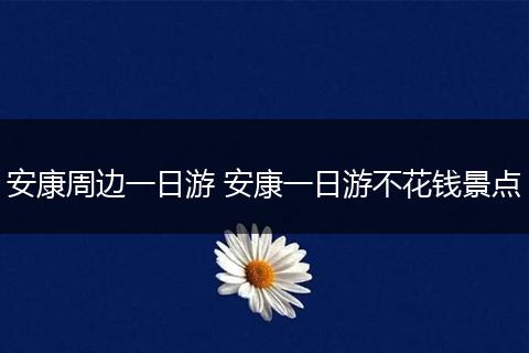安康周边一日游 安康一日游不花钱景点