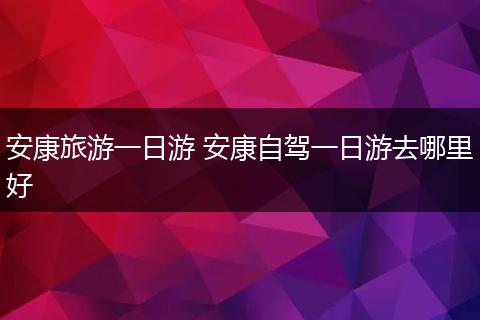 安康旅游一日游 安康自驾一日游去哪里好