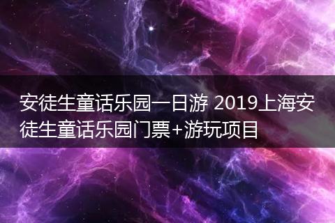 安徒生童话乐园一日游 2019上海安徒生童话乐园门票+游玩项目