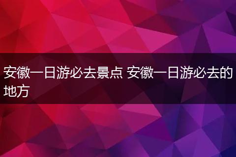 安徽一日游必去景点 安徽一日游必去的地方