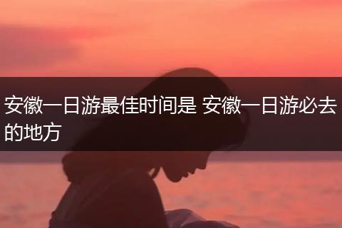安徽一日游最佳时间是 安徽一日游必去的地方