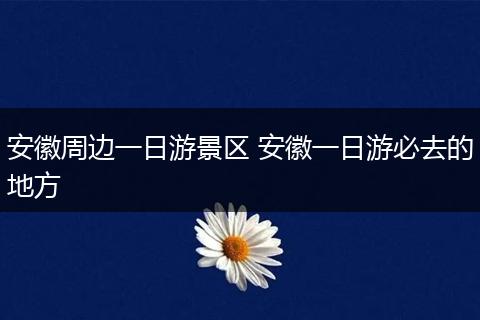 安徽周边一日游景区 安徽一日游必去的地方