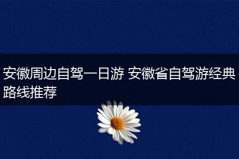 安徽周边自驾一日游 安徽省自驾游经典路线推荐