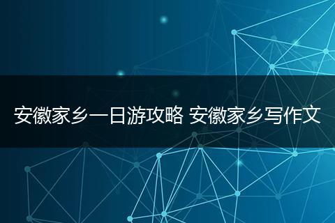 安徽家乡一日游攻略 安徽家乡写作文