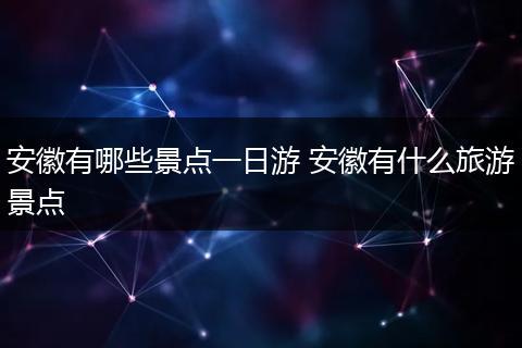 安徽有哪些景点一日游 安徽有什么旅游景点
