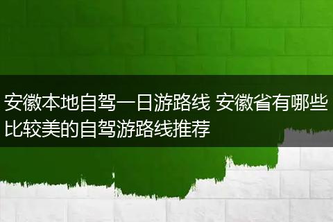 安徽本地自驾一日游路线 安徽省有哪些比较美的自驾游路线推荐