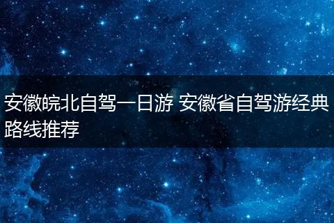 安徽皖北自驾一日游 安徽省自驾游经典路线推荐