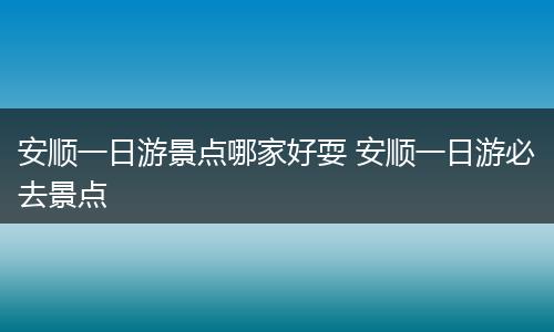 安顺一日游景点哪家好耍 安顺一日游必去景点