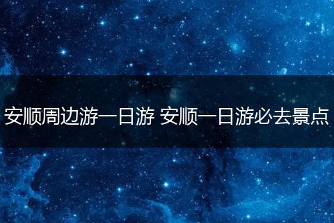 安顺周边游一日游 安顺一日游必去景点