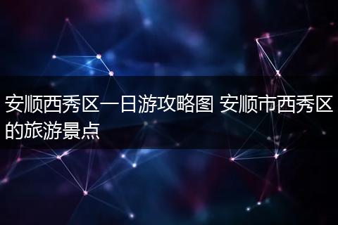 安顺西秀区一日游攻略图 安顺市西秀区的旅游景点