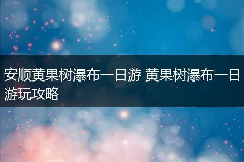 安顺黄果树瀑布一日游 黄果树瀑布一日游玩攻略