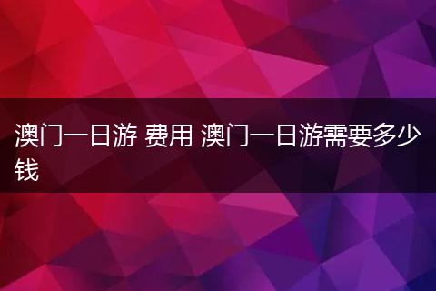 澳门一日游 费用 澳门一日游需要多少钱