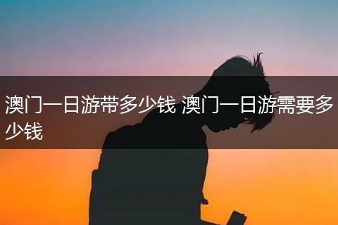 澳门一日游带多少钱 澳门一日游需要多少钱